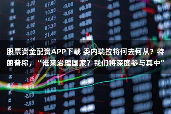 股票资金配资APP下载 委内瑞拉将何去何从？特朗普称，“谁来治理国家？我们将深度参与其中”