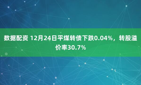 数据配资 12月24日平煤转债下跌0.04%，转股溢价率30.7%