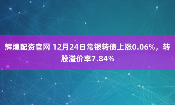 辉煌配资官网 12月24日常银转债上涨0.06%，转股溢价率7.84%