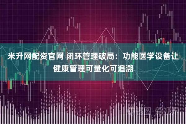 米升网配资官网 闭环管理破局：功能医学设备让健康管理可量化可追溯