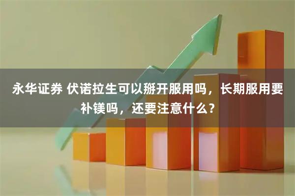 永华证券 伏诺拉生可以掰开服用吗，长期服用要补镁吗，还要注意什么？