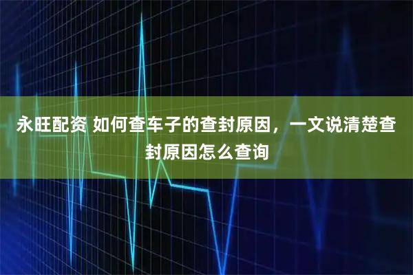 永旺配资 如何查车子的查封原因，一文说清楚查封原因怎么查询