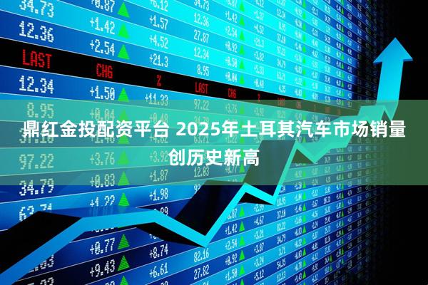 鼎红金投配资平台 2025年土耳其汽车市场销量创历史新高