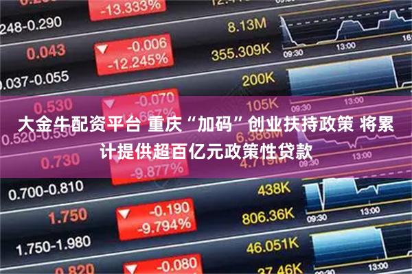 大金牛配资平台 重庆“加码”创业扶持政策 将累计提供超百亿元政策性贷款