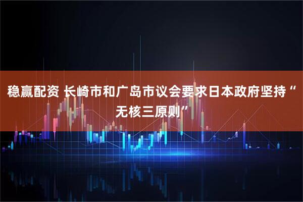 稳赢配资 长崎市和广岛市议会要求日本政府坚持“无核三原则”