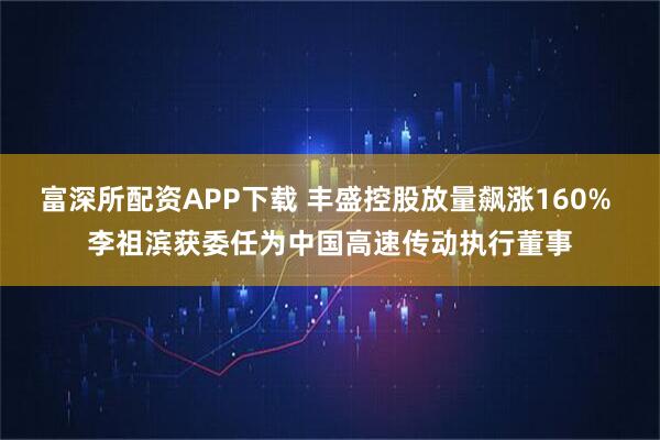 富深所配资APP下载 丰盛控股放量飙涨160% 李祖滨获委任为中国高速传动执行董事