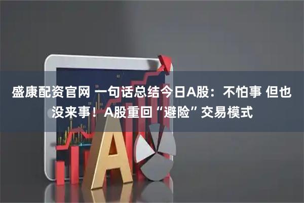 盛康配资官网 一句话总结今日A股：不怕事 但也没来事！A股重回“避险”交易模式