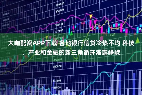 大咖配资APP下载 各地银行信贷冷热不均 科技、产业和金融的新三角循环渐露峥嵘