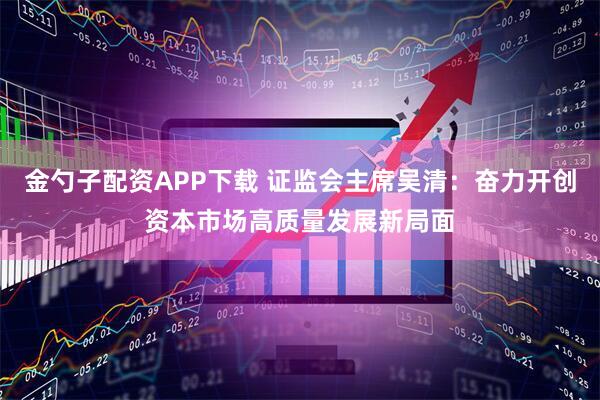 金勺子配资APP下载 证监会主席吴清：奋力开创资本市场高质量发展新局面