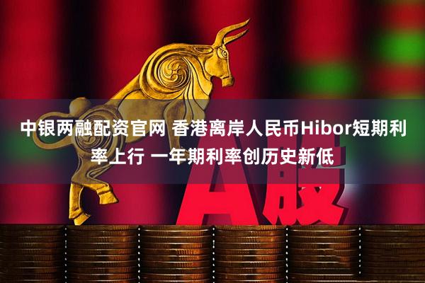 中银两融配资官网 香港离岸人民币Hibor短期利率上行 一年期利率创历史新低