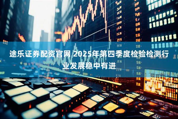 途乐证券配资官网 2025年第四季度检验检测行业发展稳中有进