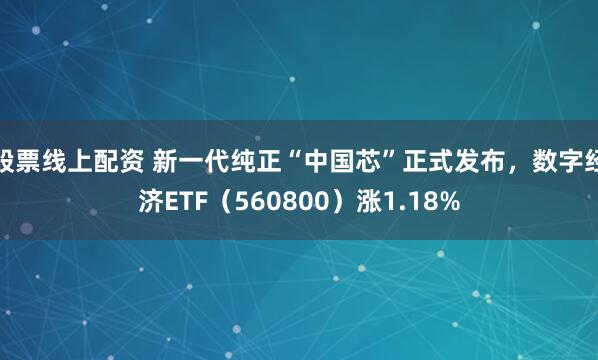 股票线上配资 新一代纯正“中国芯”正式发布，数字经济ETF（560800）涨1.18%