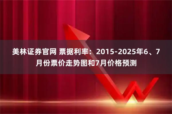 美林证券官网 票据利率:2015-2025年6、7月份票价走势图和7月价格预测
