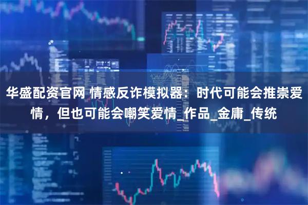 华盛配资官网 情感反诈模拟器：时代可能会推崇爱情，但也可能会嘲笑爱情_作品_金庸_传统