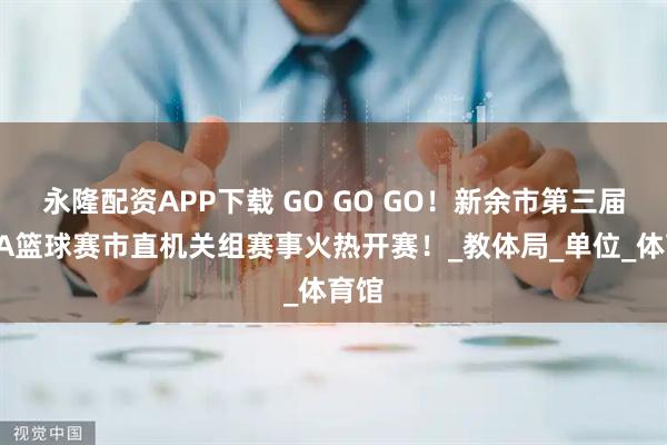 永隆配资APP下载 GO GO GO！新余市第三届工BA篮球赛市直机关组赛事火热开赛！_教体局_单位_体育馆