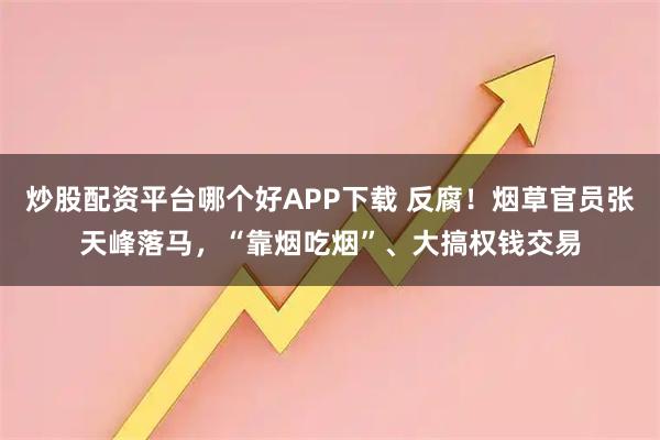 炒股配资平台哪个好APP下载 反腐！烟草官员张天峰落马，“靠烟吃烟”、大搞权钱交易