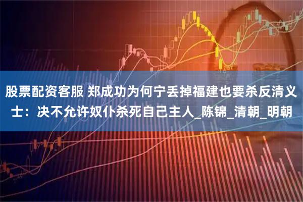 股票配资客服 郑成功为何宁丢掉福建也要杀反清义士：决不允许奴仆杀死自己主人_陈锦_清朝_明朝