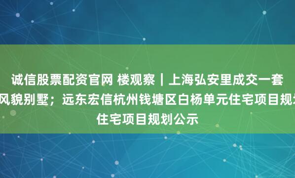 诚信股票配资官网 楼观察｜上海弘安里成交一套1.4亿风貌别墅；远东宏信杭州钱塘区白杨单元住宅项目规划公示