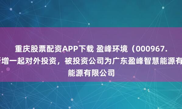 重庆股票配资APP下载 盈峰环境（000967.SZ）新增一起对外投资，被投资公司为广东盈峰智慧能源有限公司