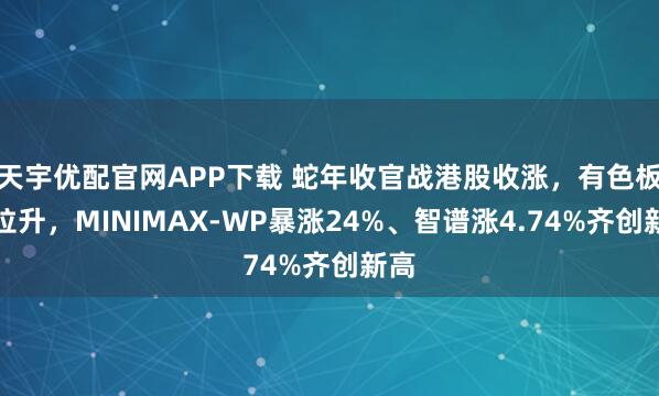 天宇优配官网APP下载 蛇年收官战港股收涨，有色板块拉升，MINIMAX-WP暴涨24%、智谱涨4.74%齐创新高