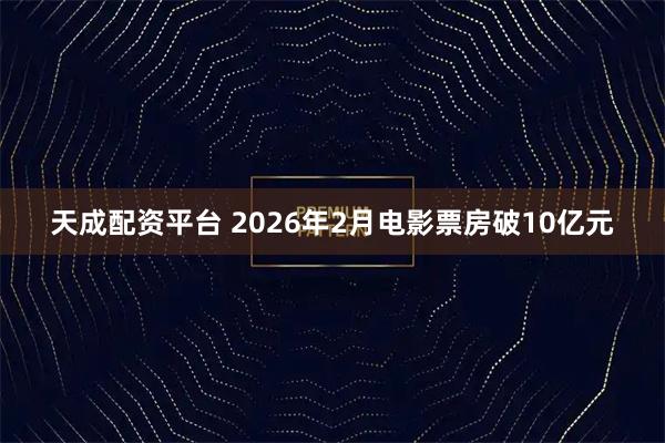 天成配资平台 2026年2月电影票房破10亿元