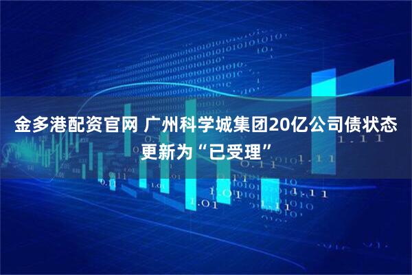金多港配资官网 广州科学城集团20亿公司债状态更新为“已受理”
