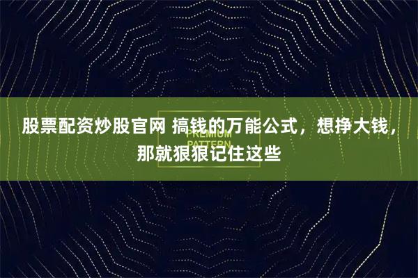 股票配资炒股官网 搞钱的万能公式，想挣大钱，那就狠狠记住这些