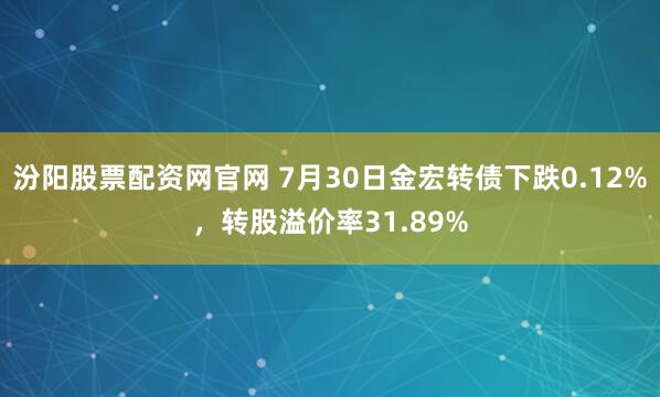 汾阳股票配资网官网 7月30日金宏转债下跌0.12%，转股溢价率31.89%