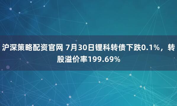 沪深策略配资官网 7月30日锂科转债下跌0.1%，转股溢价率199.69%