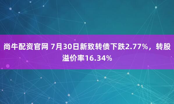 尚牛配资官网 7月30日新致转债下跌2.77%，转股溢价率16.34%