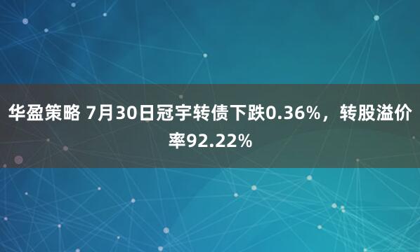 华盈策略 7月30日冠宇转债下跌0.36%，转股溢价率92.22%