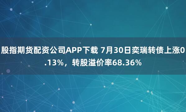 股指期货配资公司APP下载 7月30日奕瑞转债上涨0.13%，转股溢价率68.36%