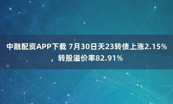 中融配资APP下载 7月30日天23转债上涨2.15%，转股溢价率82.91%