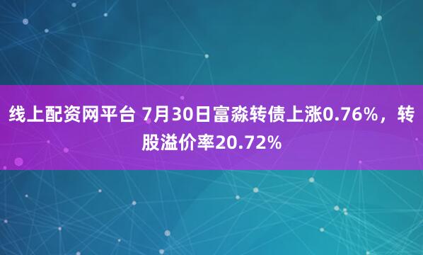 线上配资网平台 7月30日富淼转债上涨0.76%，转股溢价率20.72%