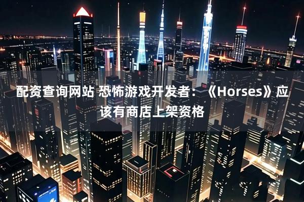 配资查询网站 恐怖游戏开发者：《Horses》应该有商店上架资格