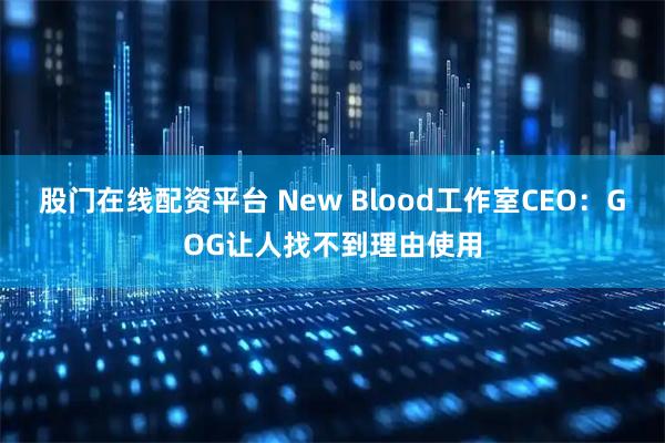 股门在线配资平台 New Blood工作室CEO：GOG让人找不到理由使用