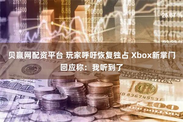 贝赢网配资平台 玩家呼吁恢复独占 Xbox新掌门回应称：我听到了
