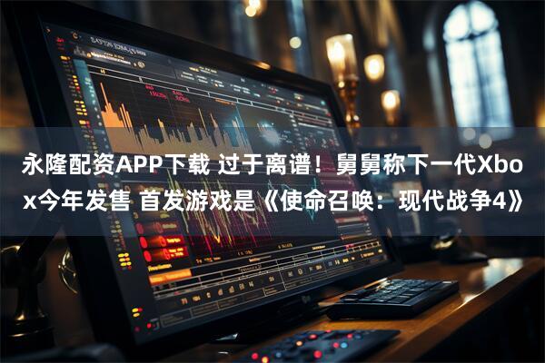 永隆配资APP下载 过于离谱！舅舅称下一代Xbox今年发售 首发游戏是《使命召唤：现代战争4》
