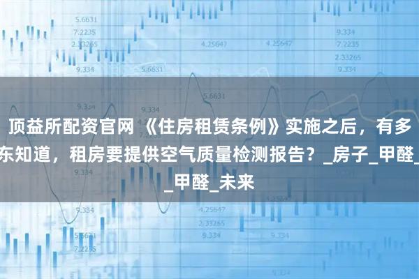 顶益所配资官网 《住房租赁条例》实施之后，有多少房东知道，租房要提供空气质量检测报告？_房子_甲醛_未来