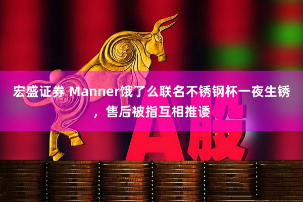 宏盛证券 Manner饿了么联名不锈钢杯一夜生锈，售后被指互相推诿