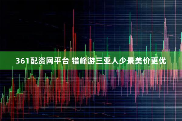 361配资网平台 错峰游三亚人少景美价更优