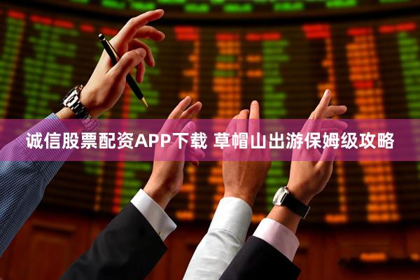 诚信股票配资APP下载 草帽山出游保姆级攻略