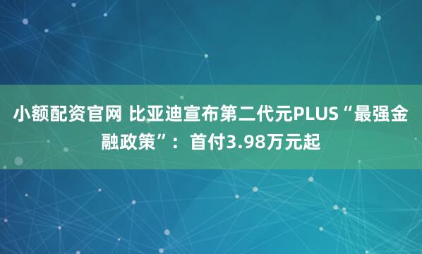 小额配资官网 比亚迪宣布第二代元PLUS“最强金融政策”:首付3.98万元起