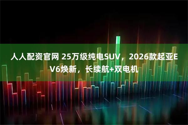 人人配资官网 25万级纯电SUV，2026款起亚EV6焕新，长续航+双电机