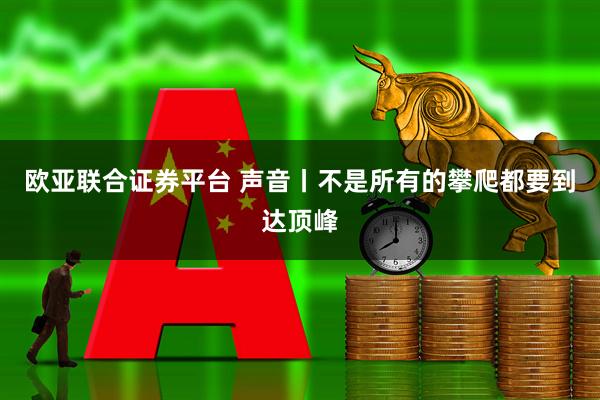 欧亚联合证券平台 声音丨不是所有的攀爬都要到达顶峰