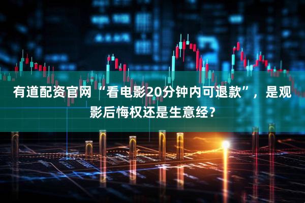 有道配资官网 “看电影20分钟内可退款”，是观影后悔权还是生意经？