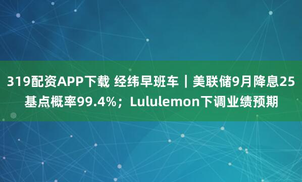 319配资APP下载 经纬早班车｜美联储9月降息25基点概率99.4%；Lululemon下调业绩预期