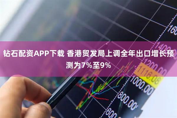 钻石配资APP下载 香港贸发局上调全年出口增长预测为7%至9%