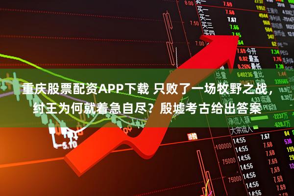 重庆股票配资APP下载 只败了一场牧野之战,纣王为何就着急自尽?殷墟考古给出答案