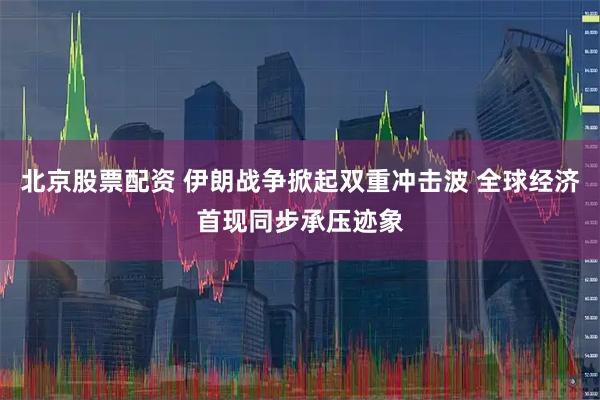 北京股票配资 伊朗战争掀起双重冲击波 全球经济首现同步承压迹象